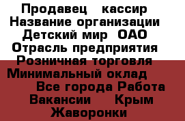 Продавец - кассир › Название организации ­ Детский мир, ОАО › Отрасль предприятия ­ Розничная торговля › Минимальный оклад ­ 25 000 - Все города Работа » Вакансии   . Крым,Жаворонки